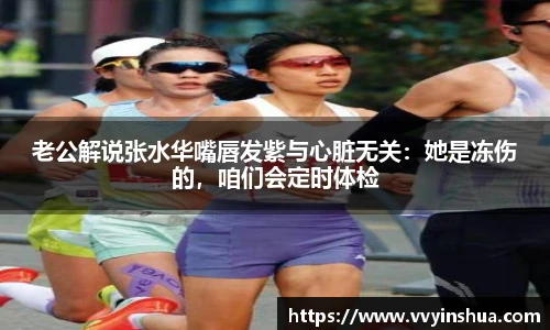 老公解说张水华嘴唇发紫与心脏无关：她是冻伤的，咱们会定时体检